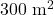 300\;\rm{m}^2