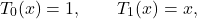 \[T_0(x)=1, \qquad T_1(x)=x,\]