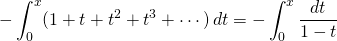 \[-\int_0^x (1+t+t^2+t^3+\cdots)\,dt=-\int_0^x\frac {dt}{1-t}\]