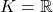 K=\mathbb{R}