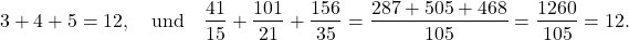 \begin{displaymath} 3 + 4 + 5 =12, \quad \hbox{und} \quad \frac{41}{15} + \frac{101}{21} + \frac{156}{35} = \frac{287 + 505 + 468}{105} = \frac{1260}{105} = 12. \end{displaymath}