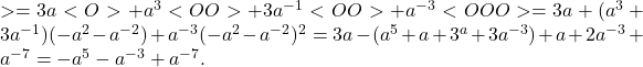 Rendered by QuickLaTeX.com > = 3a <O> + a ^ 3 <OO> + 3a ^ {- 1} <OO> + a ^ {- 3} <OOO> = 3a + (a ^ 3 + 3a ^ {- 1}) (- a ^ 2-a ^ {- 2}) + a ^ {- 3} (- a ^ 2-a ^ {- 2}) ^ 2 = 3a- (a ^ 5 + a + 3 ^ a + 3a ^ {- 3}) + a + 2a ^ {- 3} + a ^ {- 7} = -a ^ 5-a ^ {- 3} + a ^ {- 7}.