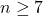 n \geq 7